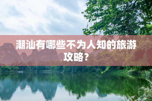 潮汕有哪些不为人知的旅游攻略？