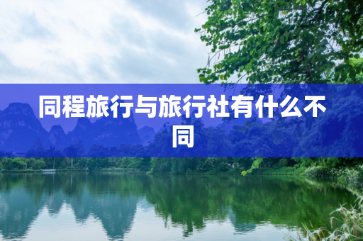 同程旅行与旅行社有什么不同