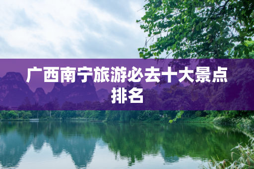 广西南宁旅游必去十大景点排名