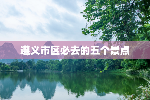 遵义市区必去的五个景点