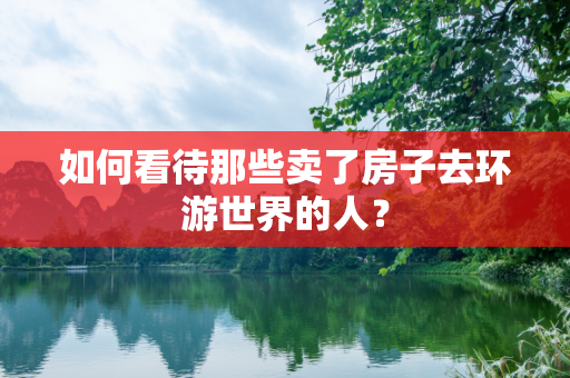 如何看待那些卖了房子去环游世界的人？