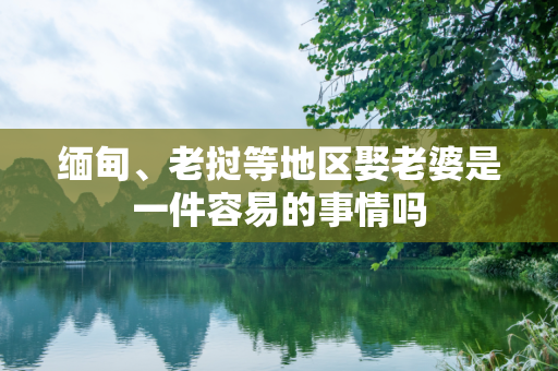 缅甸、老挝等地区娶老婆是一件容易的事情吗
