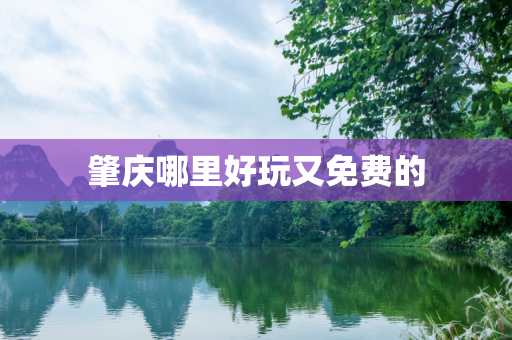 肇庆哪里好玩又免费的