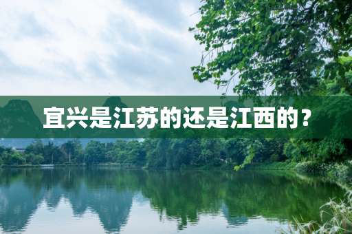 宜兴是江苏的还是江西的？