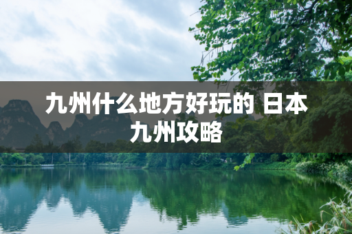九州什么地方好玩的 日本九州攻略