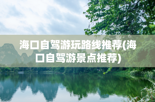 海口自驾游玩路线推荐(海口自驾游景点推荐)