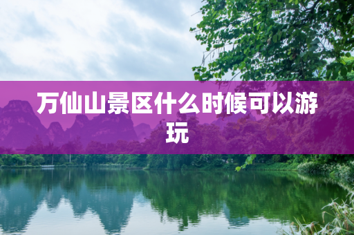 万仙山景区什么时候可以游玩