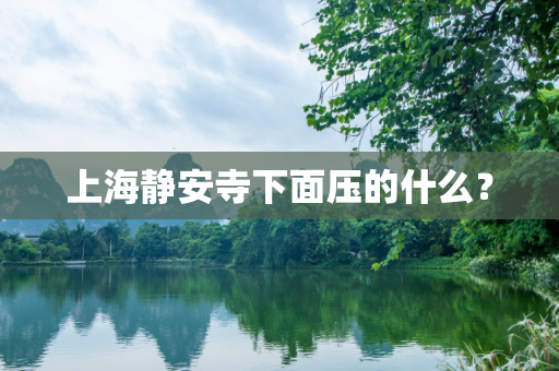 上海静安寺下面压的什么？