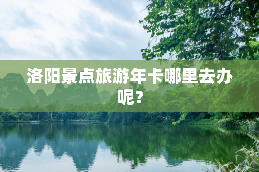 洛阳景点旅游年卡哪里去办呢？