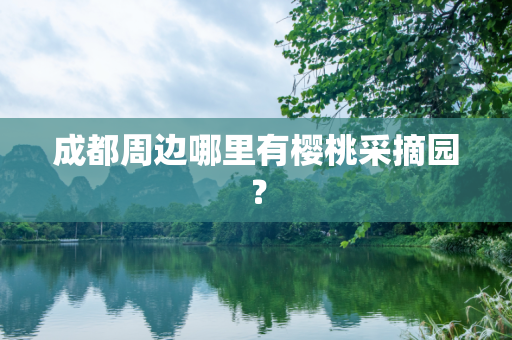 成都周边哪里有樱桃采摘园？