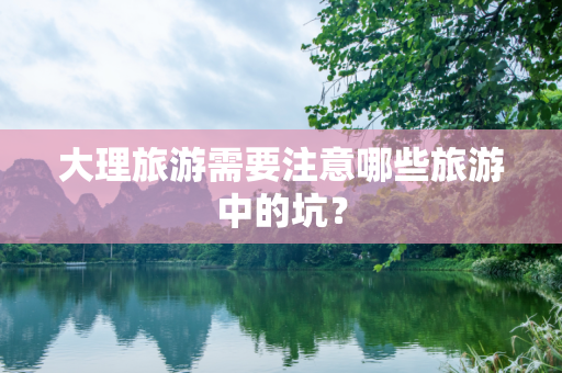 大理旅游需要注意哪些旅游中的坑？