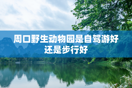 周口野生动物园是自驾游好还是步行好