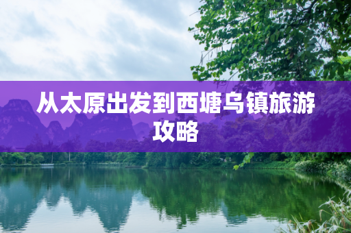 从太原出发到西塘乌镇旅游攻略