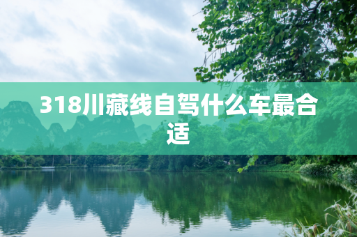 318川藏线自驾什么车最合适
