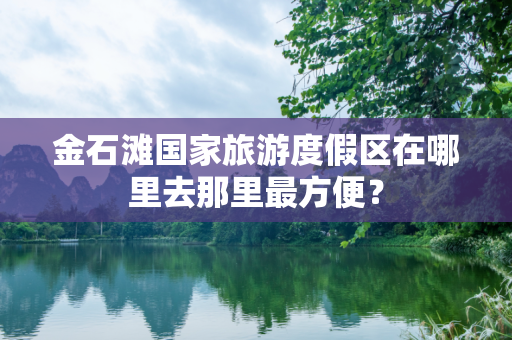 金石滩国家旅游度假区在哪里去那里最方便？