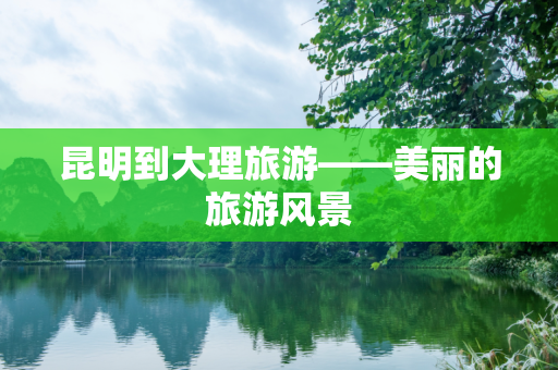 昆明到大理旅游——美丽的旅游风景