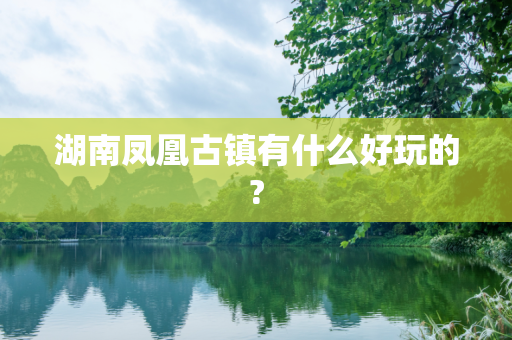 湖南凤凰古镇有什么好玩的?