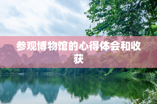 参观博物馆的心得体会和收获