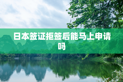 日本签证拒签后能马上申请吗