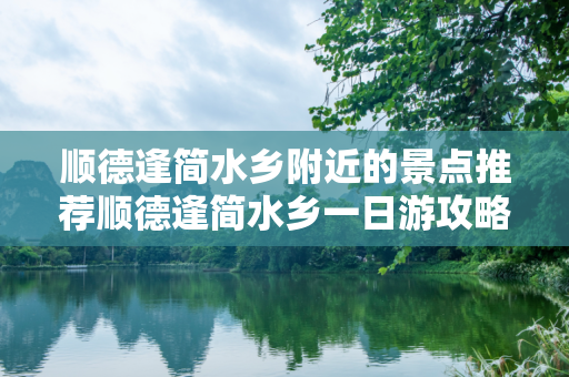 顺德逢简水乡附近的景点推荐顺德逢简水乡一日游攻略