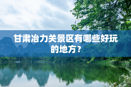 甘肃冶力关景区有哪些好玩的地方？
