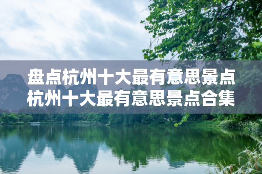 盘点杭州十大最有意思景点杭州十大最有意思景点合集