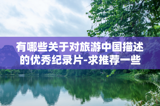 有哪些关于对旅游中国描述的优秀纪录片-求推荐一些旅行的纪录片