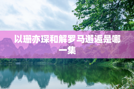 以珊亦琛和解罗马邂逅是哪一集