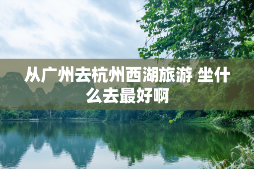 从广州去杭州西湖旅游 坐什么去最好啊