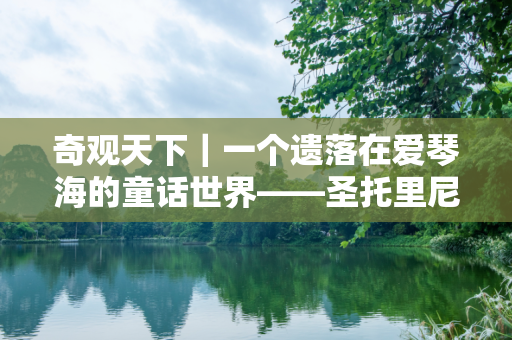 奇观天下｜一个遗落在爱琴海的童话世界——圣托里尼岛