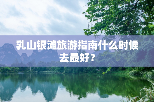 乳山银滩旅游指南什么时候去最好？