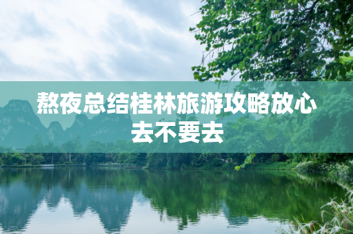 熬夜总结桂林旅游攻略放心去不要去