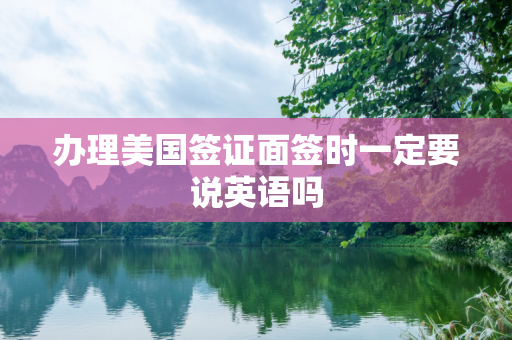 办理美国签证面签时一定要说英语吗