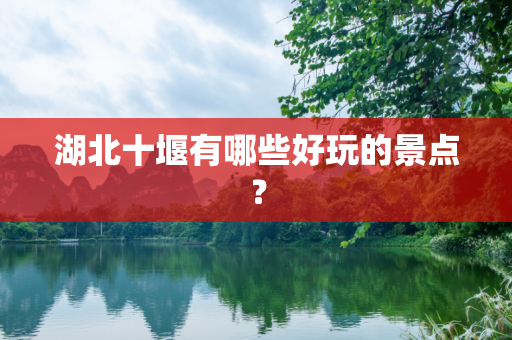 湖北十堰有哪些好玩的景点？
