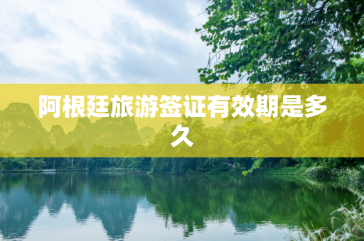 阿根廷旅游签证有效期是多久