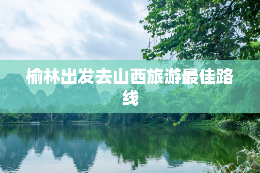 榆林出发去山西旅游最佳路线