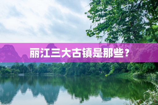 丽江三大古镇是那些？