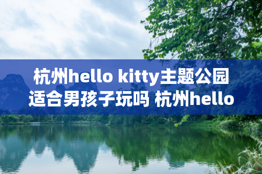 杭州hello kitty主题公园适合男孩子玩吗 杭州hello kitty主题公园适合人群