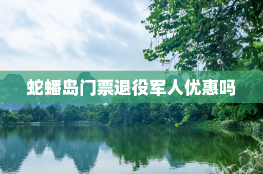 蛇蟠岛门票退役军人优惠吗