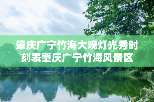 肇庆广宁竹海大观灯光秀时刻表肇庆广宁竹海风景区