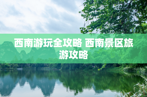 西南游玩全攻略 西南景区旅游攻略