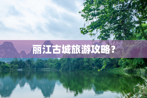 丽江古城旅游攻略？