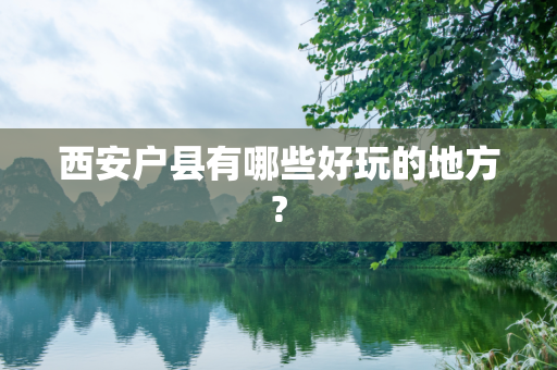 西安户县有哪些好玩的地方?