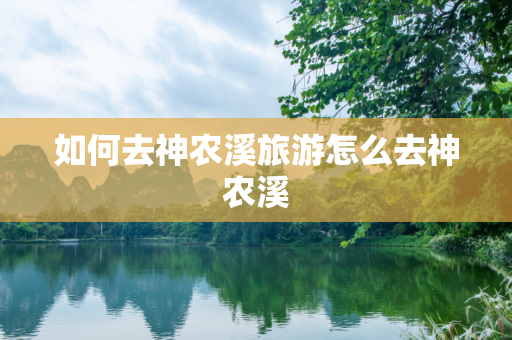 如何去神农溪旅游怎么去神农溪