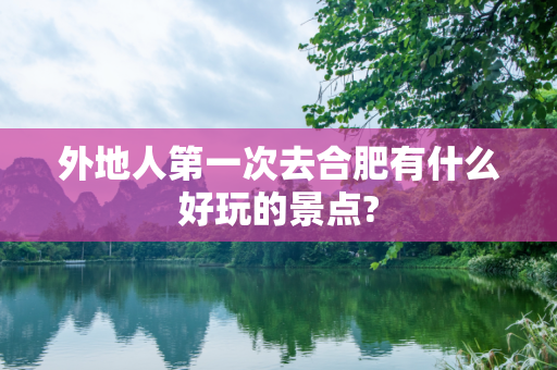 外地人第一次去合肥有什么好玩的景点?