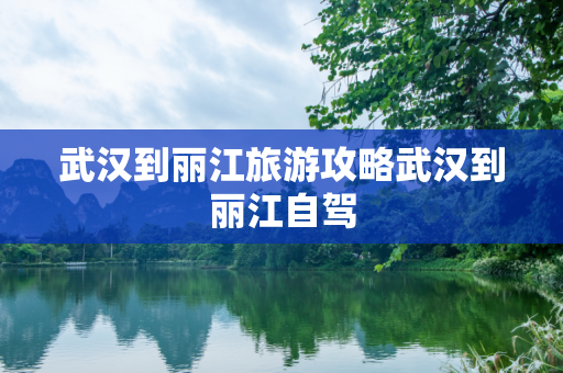 武汉到丽江旅游攻略武汉到丽江自驾