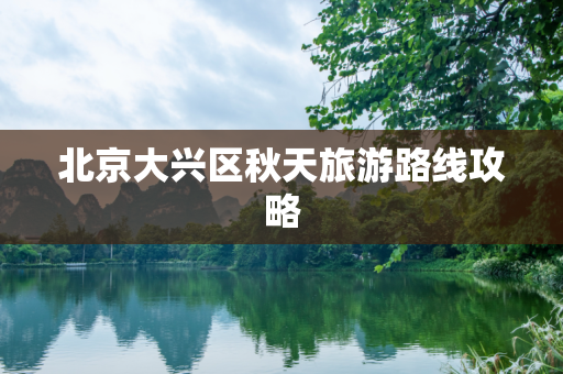 北京大兴区秋天旅游路线攻略