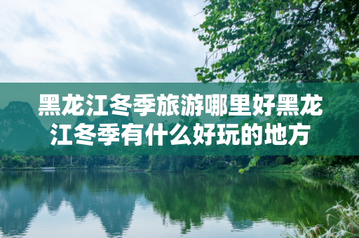 黑龙江冬季旅游哪里好黑龙江冬季有什么好玩的地方