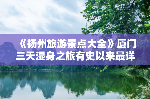 《扬州旅游景点大全》厦门三天湿身之旅有史以来最详细的厦门科技馆攻略