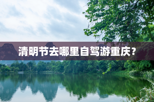 清明节去哪里自驾游重庆？
